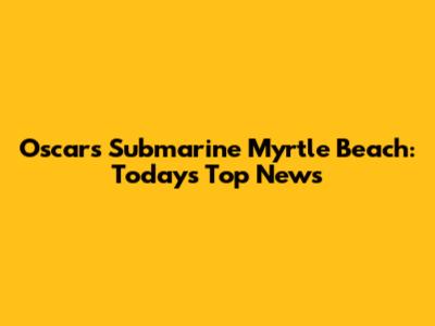 Oscars Submarine Myrtle Beach: Today's Top News