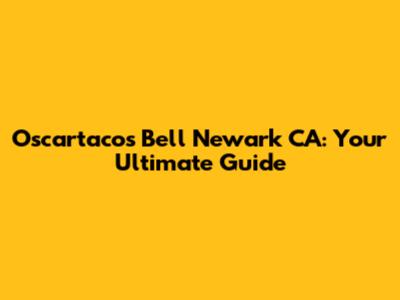 Oscartacos Bell Newark CA: Your Ultimate Guide