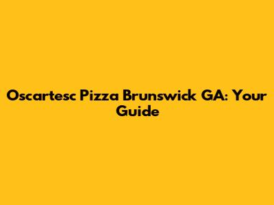Oscartesc Pizza Brunswick GA: Your Guide