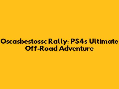 Oscasbestossc Rally: PS4's Ultimate Off-Road Adventure