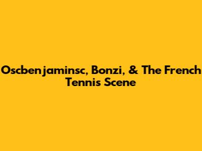 Oscbenjaminsc, Bonzi, & The French Tennis Scene