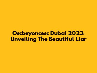 Oscbeyoncesc Dubai 2023: Unveiling The 'Beautiful Liar'