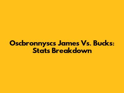 Oscbronnysc's James Vs. Bucks: Stats Breakdown