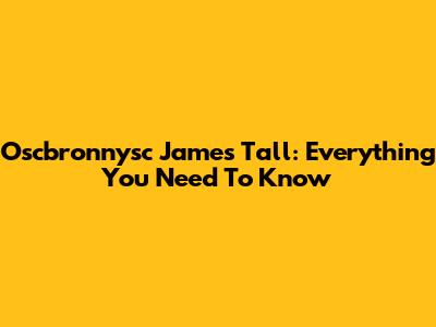 Oscbronnysc James Tall: Everything You Need To Know