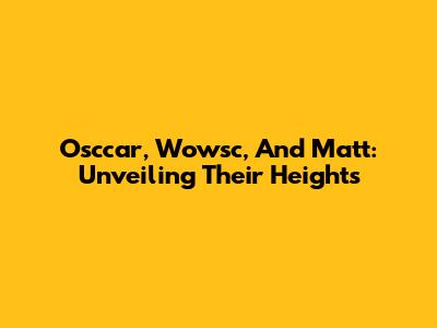 Osccar, Wowsc, And Matt: Unveiling Their Heights