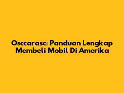 Osccarasc: Panduan Lengkap Membeli Mobil Di Amerika