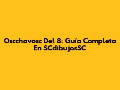 Oscchavosc Del 8: Guía Completa En SCdibujosSC