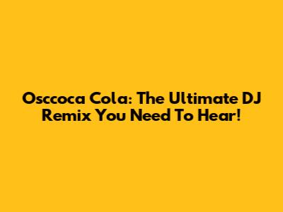 Osccoca Cola: The Ultimate DJ Remix You Need To Hear!