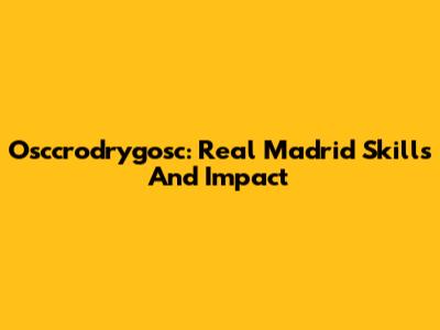 Osccrodrygosc: Real Madrid Skills And Impact