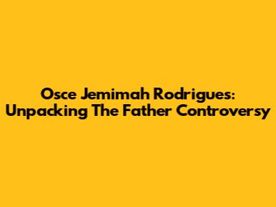 Osce Jemimah Rodrigues: Unpacking The Father Controversy