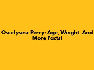 Oscelysesc Perry: Age, Weight, And More Facts!
