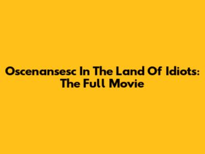 Oscenansesc In The Land Of Idiots: The Full Movie