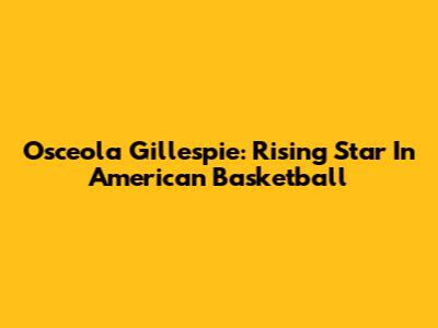Osceola Gillespie: Rising Star In American Basketball