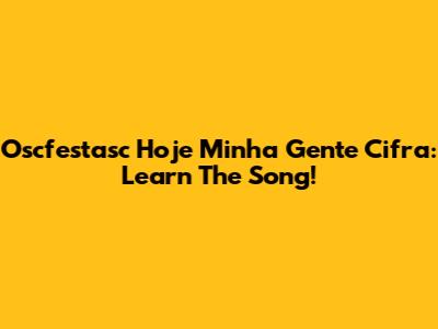 Oscfestasc Hoje Minha Gente Cifra: Learn The Song!