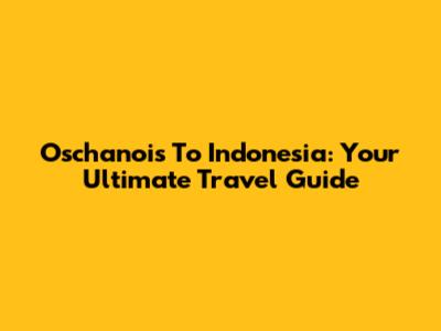 Oschanois To Indonesia: Your Ultimate Travel Guide