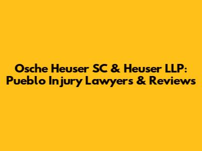 Osche Heuser SC & Heuser LLP: Pueblo Injury Lawyers & Reviews