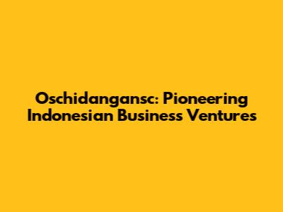 Oschidangansc: Pioneering Indonesian Business Ventures