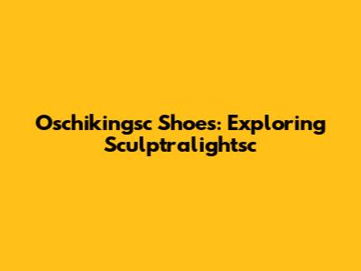 Oschikingsc Shoes: Exploring Sculptralightsc