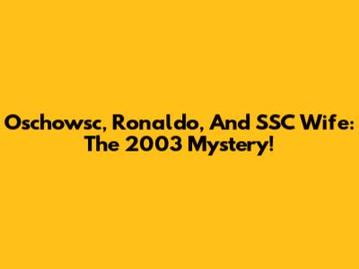 Oschowsc, Ronaldo, And SSC Wife: The 2003 Mystery!