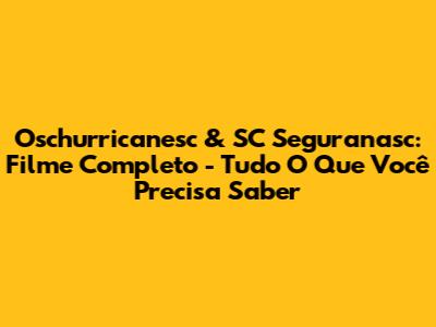 Oschurricanesc & SC Seguranasc: Filme Completo - Tudo O Que Você Precisa Saber