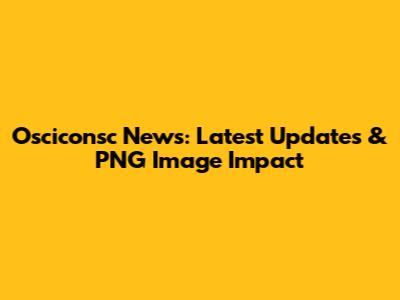 Osciconsc News: Latest Updates & PNG Image Impact