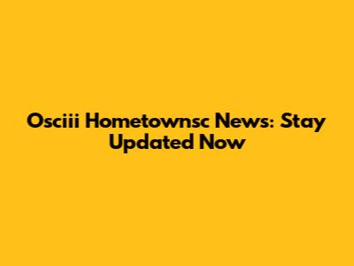 Osciii Hometownsc News: Stay Updated Now