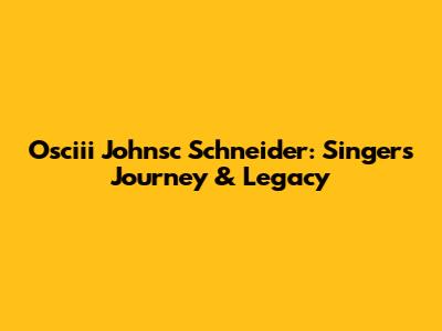 Osciii Johnsc Schneider: Singer's Journey & Legacy