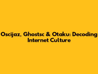 Oscijaz, Ghostsc & Otaku: Decoding Internet Culture