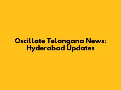 Oscillate Telangana News: Hyderabad Updates
