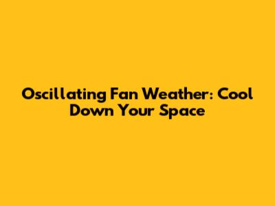 Oscillating Fan Weather: Cool Down Your Space