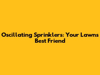 Oscillating Sprinklers: Your Lawn's Best Friend