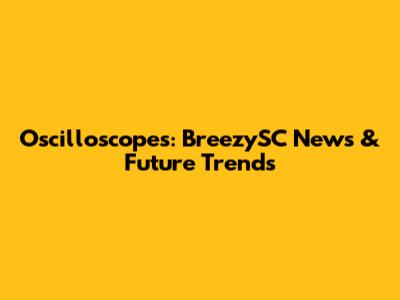 Oscilloscopes: BreezySC News & Future Trends