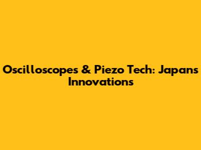 Oscilloscopes & Piezo Tech: Japan's Innovations
