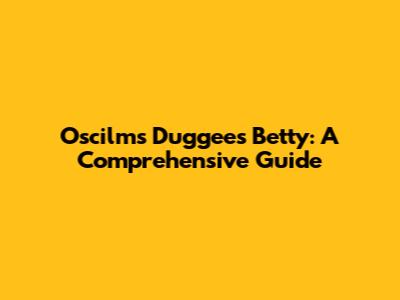 Oscilms Duggees Betty: A Comprehensive Guide