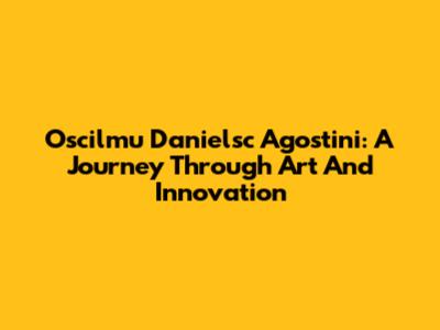Oscilmu Danielsc Agostini: A Journey Through Art And Innovation