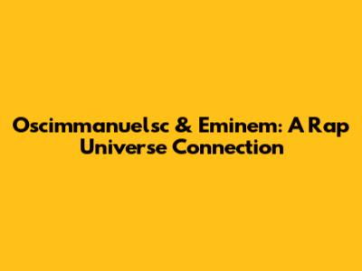 Oscimmanuelsc & Eminem: A Rap Universe Connection