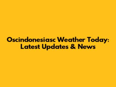 Oscindonesiasc Weather Today: Latest Updates & News