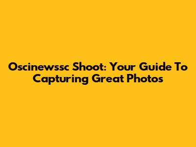 Oscinewssc Shoot: Your Guide To Capturing Great Photos