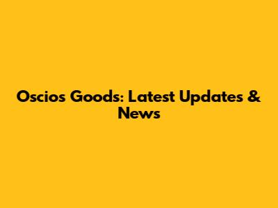 Oscio's Goods: Latest Updates & News