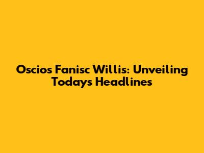 Oscios Fanisc Willis: Unveiling Today's Headlines