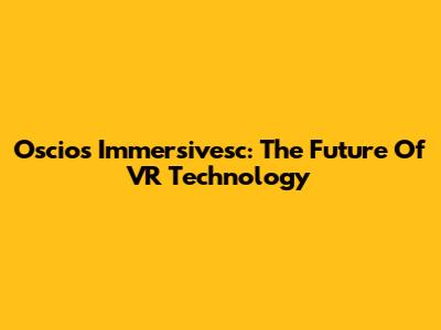 Oscios Immersivesc: The Future Of VR Technology