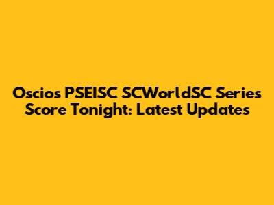 Oscios PSEISC SCWorldSC Series Score Tonight: Latest Updates