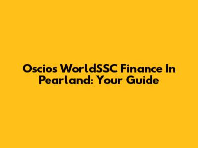 Oscios WorldSSC Finance In Pearland: Your Guide