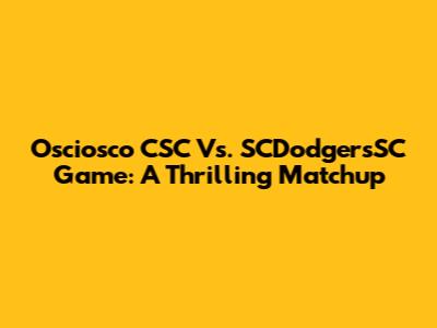 Osciosco CSC Vs. SCDodgersSC Game: A Thrilling Matchup
