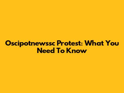 Oscipotnewssc Protest: What You Need To Know