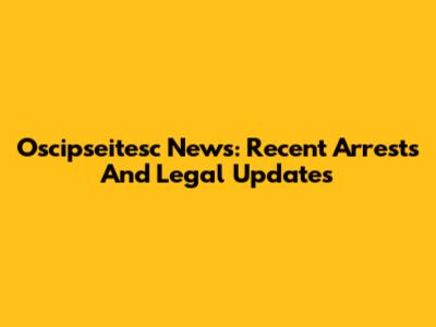 Oscipseitesc News: Recent Arrests And Legal Updates