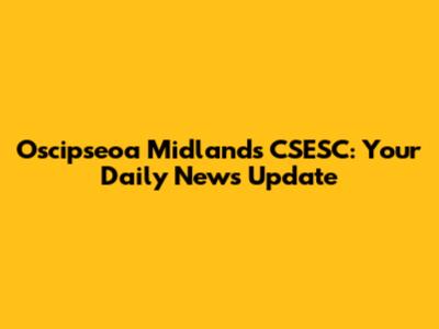 Oscipseoa Midlands CSESC: Your Daily News Update