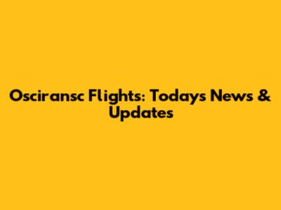 Osciransc Flights: Today's News & Updates