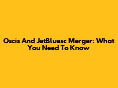 Oscis And JetBluesc Merger: What You Need To Know