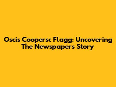Oscis Coopersc Flagg: Uncovering The Newspaper's Story